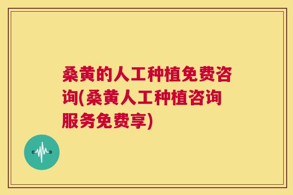 桑黄的人工种植免费咨询(桑黄人工种植咨询服务免费享)