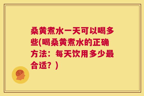 桑黄煮水一天可以喝多些(喝桑黄煮水的正确方法：每天饮用多少合适？)