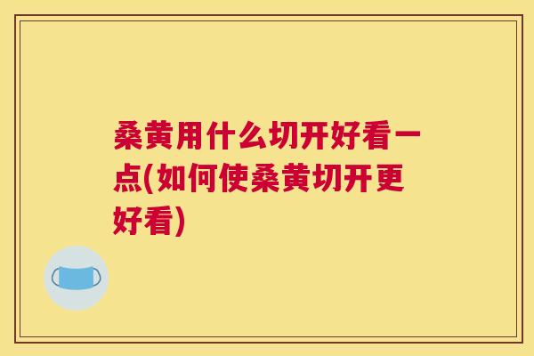 桑黄用什么切开好看一点(如何使桑黄切开更好看)