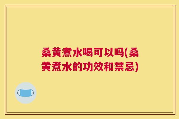 桑黄煮水喝可以吗(桑黄煮水的功效和禁忌)