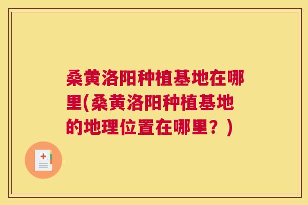 桑黄洛阳种植基地在哪里(桑黄洛阳种植基地的地理位置在哪里？)