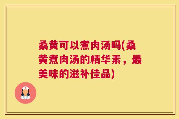 桑黄可以煮肉汤吗(桑黄煮肉汤的精华素，美味的滋补佳品)