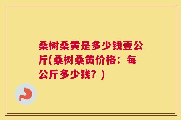 桑树桑黄是多少钱壹公斤(桑树桑黄价格：每公斤多少钱？)