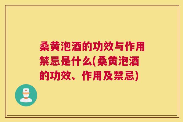 桑黄泡酒的功效与作用禁忌是什么(桑黄泡酒的功效、作用及禁忌)