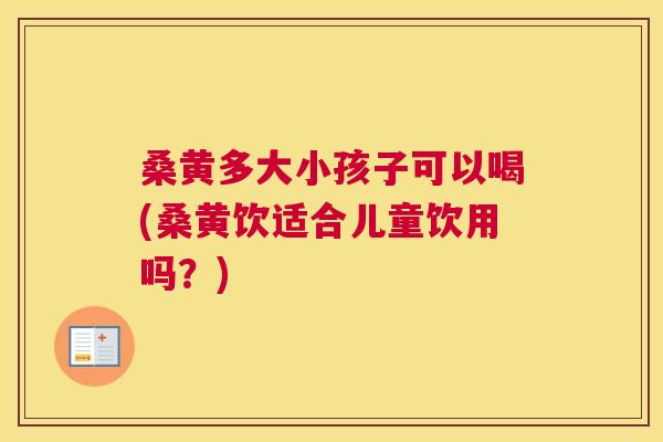 桑黄多大小孩子可以喝(桑黄饮适合儿童饮用吗？)