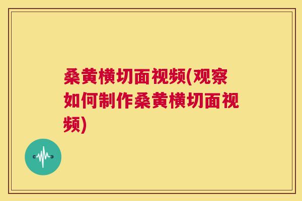 桑黄横切面视频(观察如何制作桑黄横切面视频)