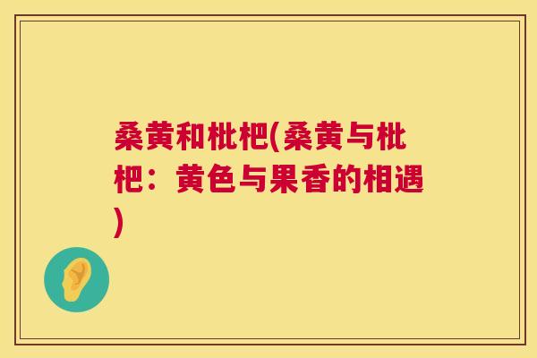 桑黄和枇杷(桑黄与枇杷：黄色与果香的相遇)