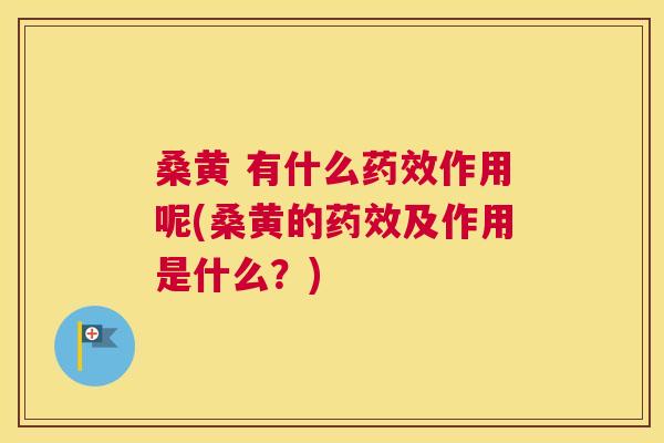 桑黄 有什么作用呢(桑黄的及作用是什么？)