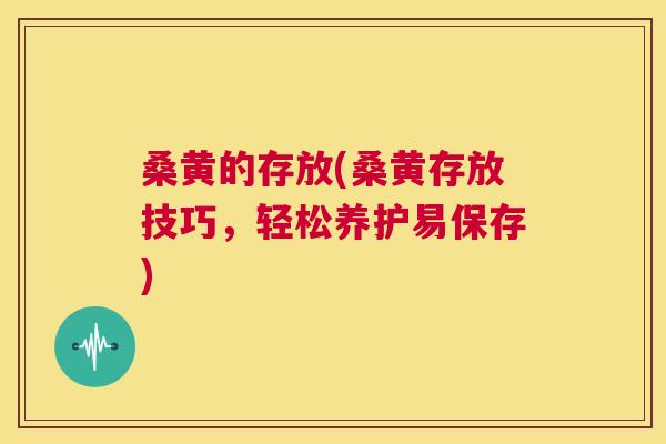 桑黄的存放(桑黄存放技巧，轻松养护易保存)