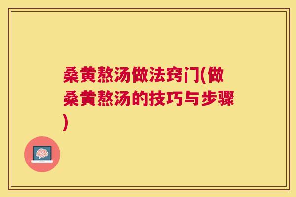 桑黄熬汤做法窍门(做桑黄熬汤的技巧与步骤)