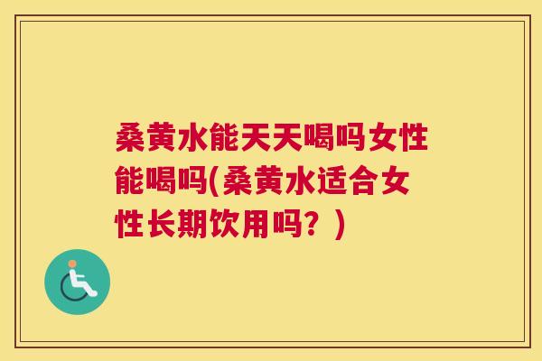 桑黄水能天天喝吗女性能喝吗(桑黄水适合女性长期饮用吗？)