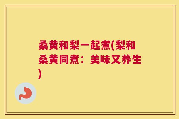 桑黄和梨一起煮(梨和桑黄同煮：美味又养生)