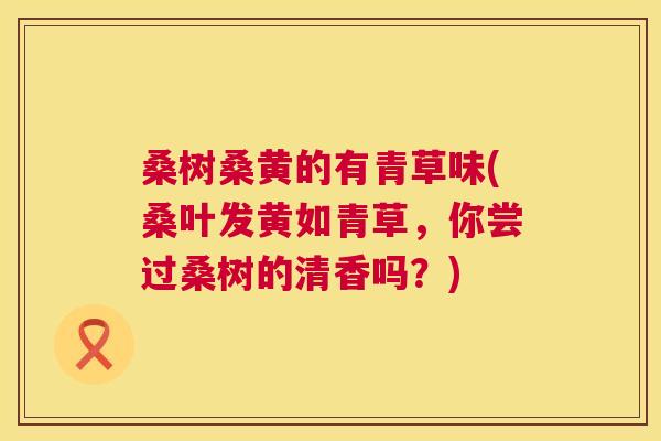 桑树桑黄的有青草味(桑叶发黄如青草，你尝过桑树的清香吗？)