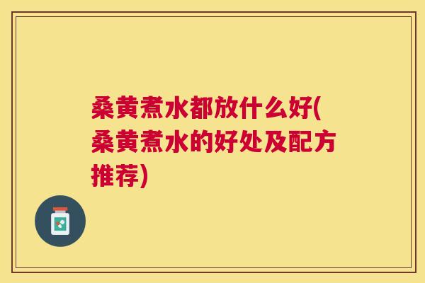 桑黄煮水都放什么好(桑黄煮水的好处及配方推荐)