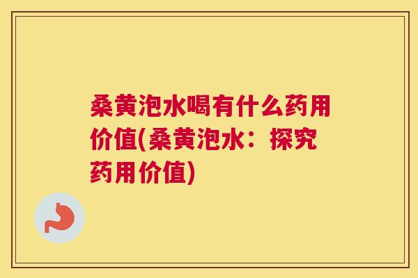 桑黄泡水喝有什么药用价值(桑黄泡水：探究药用价值)