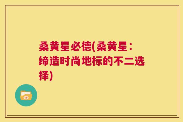 桑黄星必德(桑黄星：缔造时尚地标的不二选择)