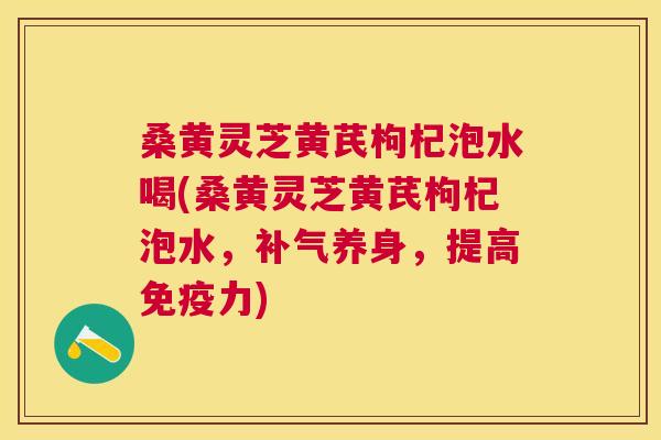桑黄灵芝黄芪枸杞泡水喝(桑黄灵芝黄芪枸杞泡水，养身，提高力)