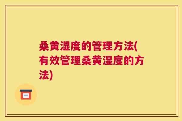 桑黄湿度的管理方法(有效管理桑黄湿度的方法)