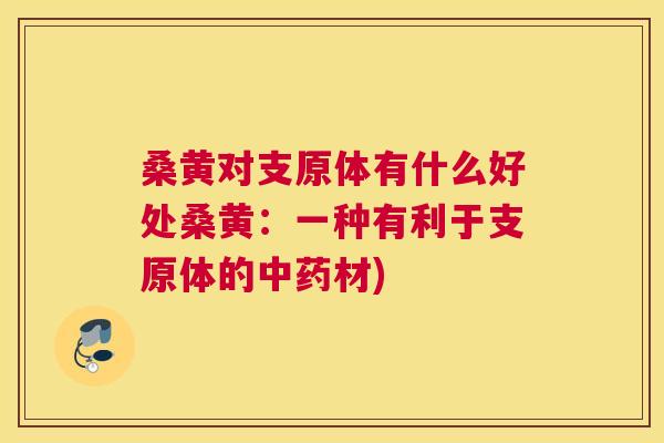 桑黄对支原体有什么好处桑黄：一种有利于支原体的材)