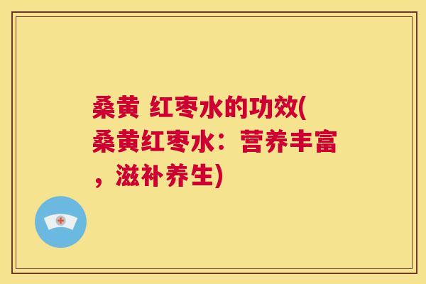 桑黄 红枣水的功效(桑黄红枣水：营养丰富，滋补养生)