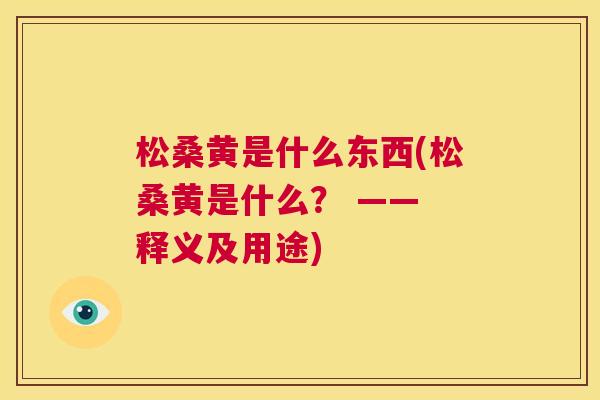 松桑黄是什么东西(松桑黄是什么？ —— 释义及用途)