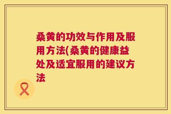 桑黄的功效与作用及服用方法(桑黄的健康益处及适宜服用的建议方法