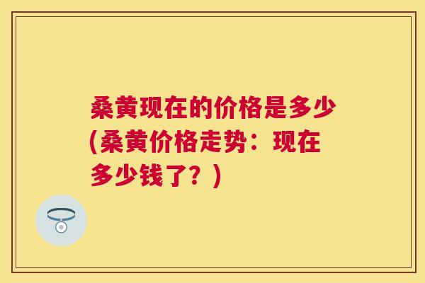 桑黄现在的价格是多少(桑黄价格走势：现在多少钱了？)
