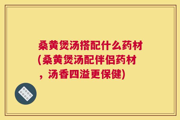 桑黄煲汤搭配什么药材(桑黄煲汤配伴侣药材，汤香四溢更保健)