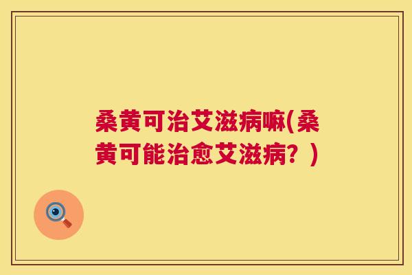 桑黄可艾滋嘛(桑黄可能愈艾滋？)