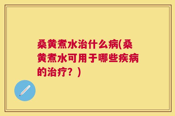 桑黄煮水什么(桑黄煮水可用于哪些的？)