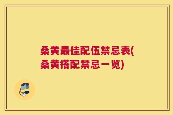 桑黄佳配伍禁忌表(桑黄搭配禁忌一览)