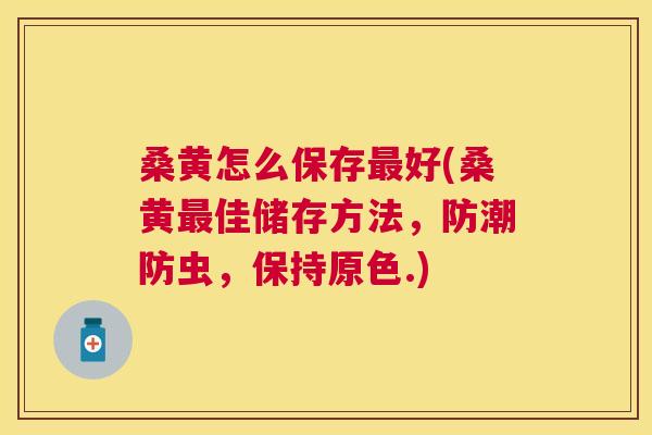 桑黄怎么保存好(桑黄佳储存方法，防潮防虫，保持原色.)