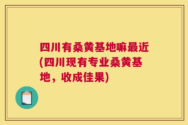 四川有桑黄基地嘛近(四川现有专业桑黄基地，收成佳果)