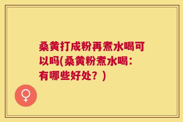 桑黄打成粉再煮水喝可以吗(桑黄粉煮水喝：有哪些好处？)