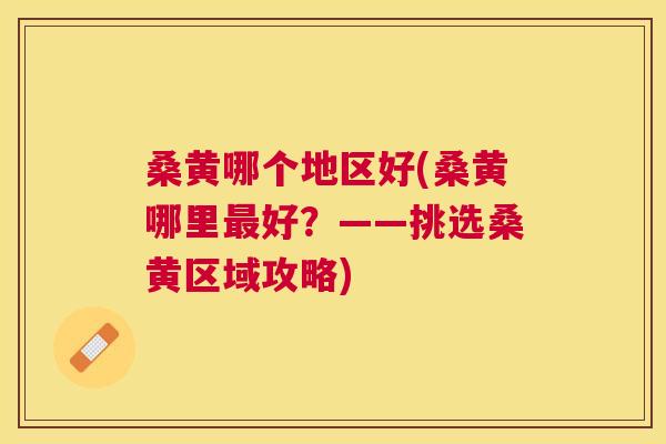 桑黄哪个地区好(桑黄哪里好？——挑选桑黄区域攻略)