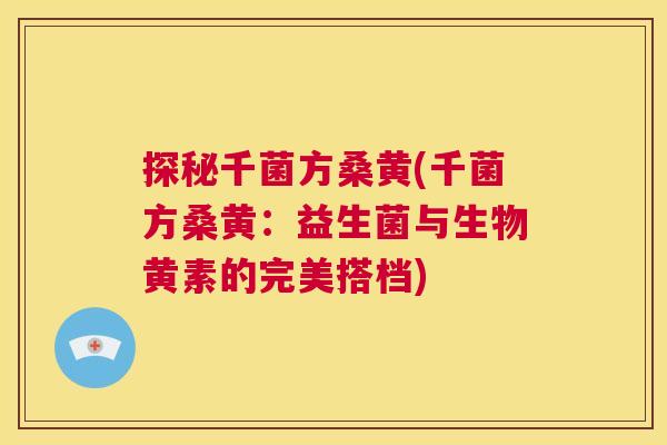 探秘千菌方桑黄(千菌方桑黄：益生菌与生物黄素的完美搭档)