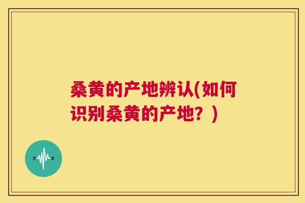 桑黄的产地辨认(如何识别桑黄的产地？)