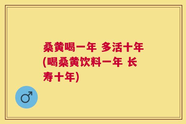 桑黄喝一年 多活十年(喝桑黄饮料一年 长寿十年)