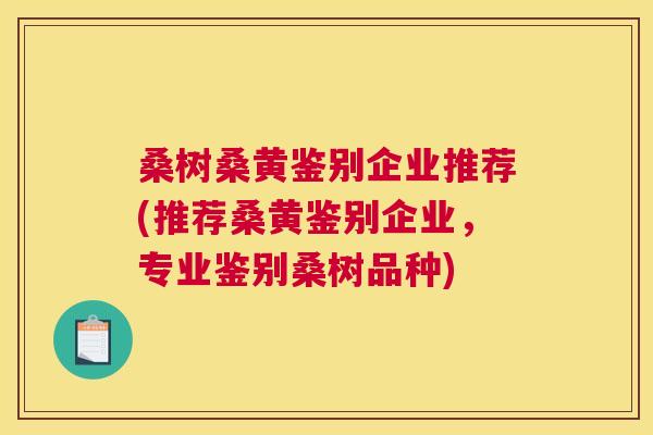 桑树桑黄鉴别企业推荐(推荐桑黄鉴别企业，专业鉴别桑树品种)