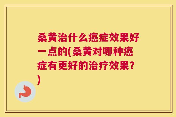 桑黄什么症效果好一点的(桑黄对哪种症有更好的效果？)
