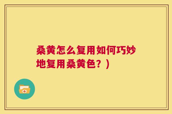 桑黄怎么复用如何巧妙地复用桑黄色？)