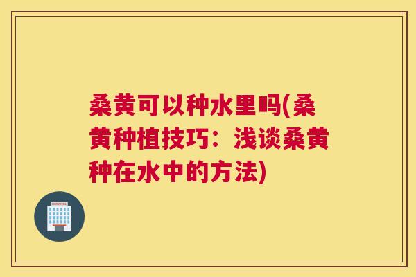 桑黄可以种水里吗(桑黄种植技巧：浅谈桑黄种在水中的方法)