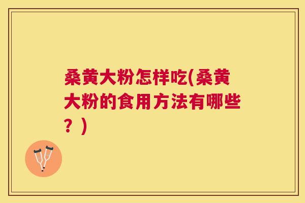 桑黄大粉怎样吃(桑黄大粉的食用方法有哪些？)