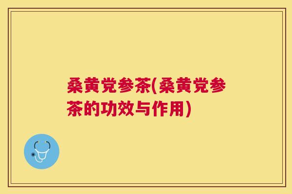 桑黄党参茶(桑黄党参茶的功效与作用)
