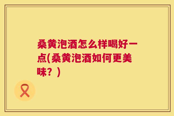 桑黄泡酒怎么样喝好一点(桑黄泡酒如何更美味？)