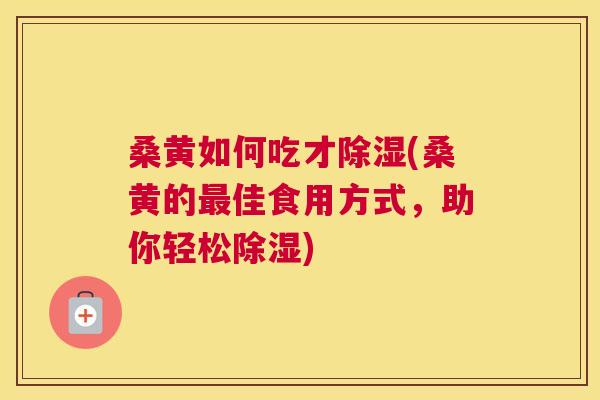桑黄如何吃才除湿(桑黄的佳食用方式，助你轻松除湿)