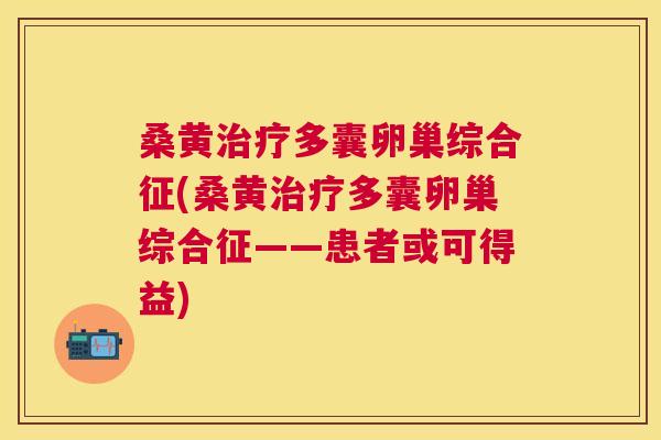 桑黄多囊卵巢综合征(桑黄多囊卵巢综合征——患者或可得益)