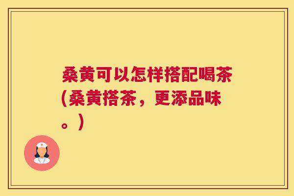桑黄可以怎样搭配喝茶(桑黄搭茶，更添品味。)