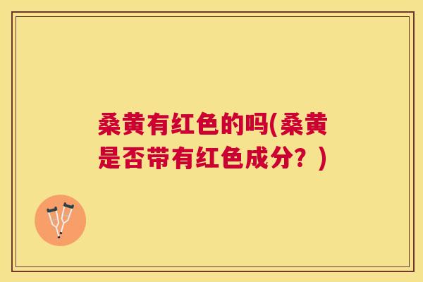 桑黄有红色的吗(桑黄是否带有红色成分？)