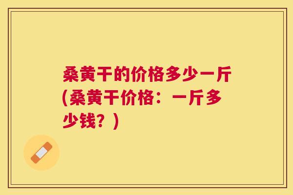 桑黄干的价格多少一斤(桑黄干价格：一斤多少钱？)